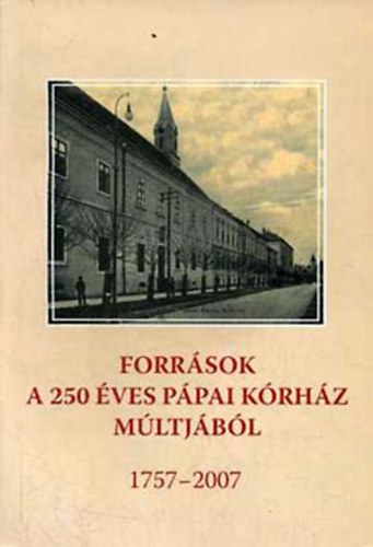 Mezei Zsolt  (szerk.) - Forr�sok a 250 �ves p�pai k�rh�z m�ltj�b�l 1757-2007