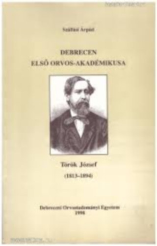 Sz�ll�si �rp�d - Debrecen els� orvos-akad�mikusa - T�r�k J�zsef (1813-1894)