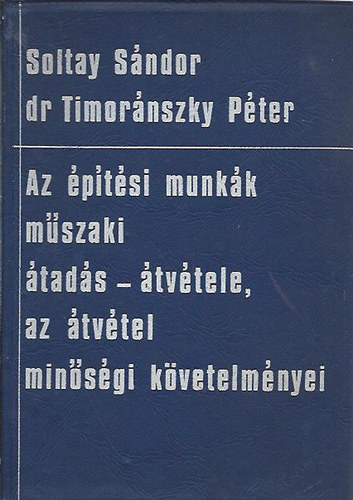 Soltay Sándor - Dr. Timoránszky Péter - Az építési munkák műszaki átadás - átvétele, az átvétel minőségi követelményei