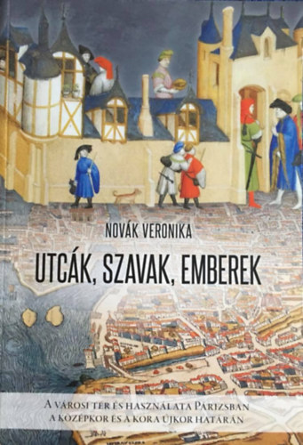 Novák Veronika - Utcák, szavak, emberek - A városi tér és használata Párizsban a középkor és a kora újkor határán