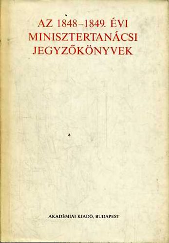 F. Kiss Erzsébet (szerk.) - Az 1848-1849. évi minisztertanácsi jegyzőkönyvek