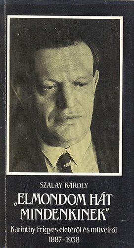 Szalay K�roly - "Elmondom h�t mindenkinek"- Karinthy Frigyes �let�r�l �s m�veir�l 1887-1938