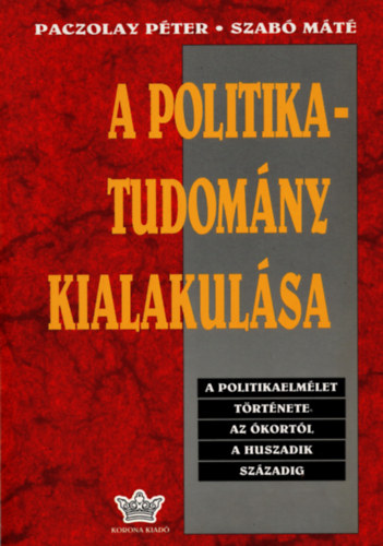 Paczolay Péter- Szabó Máté - A politikatudomány kialakulása (A politikaelmélet története az ókortól a huszadik századig)