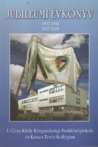 Bartos Imr�n�  (szerk.) - A 70 �ves I. G�za Kir�ly K�zgazdas�gi Szakk�z�piskola �s Karacs Ter�z Koll�gium �vk�nyve. Jubileumi �vk�nyv 1937-1938, 2007-2008