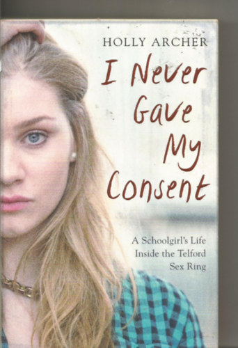 Holly Archer - I Never Gave My Consent: A Schoolgirl's Life Inside the Telford Sex Ring