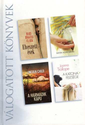 Mary Higgins Clark - Lincoln Child - Joanna Trollope - Kevin Alan Milne - Elveszett évek - A jótevő - A harmadik kapu - A katona felesége - (Reader's Digest Válogatott könyvek)