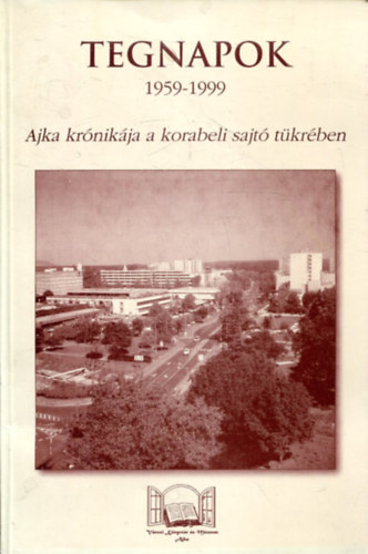 Rappn� Kulcs�r L�via, Utassy Istv�nn� M�sz�rosn� Veres Ildik� - Tegnapok - 1959-1999 (Ajka kr�nik�ja a korabeli sajt� t�kr�ben)