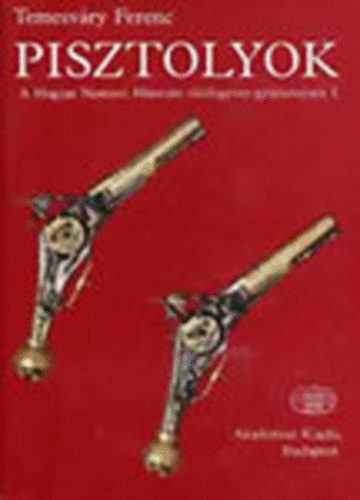 Temesváry Ferenc - Pisztolyok (A Magyar Nemzeti Múzeum tűzifegyver-gyűjteménye I.)