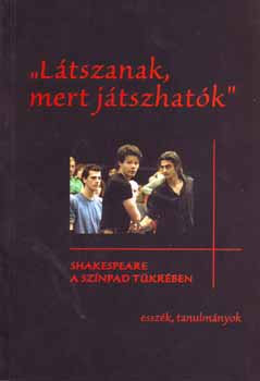 Tabi Katalin  Gher Istvn (szerk.) - Ltszanak, mert jtszhatk - Shakespeare a sznpad tkrben