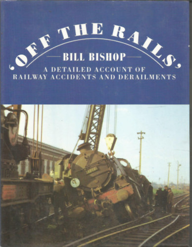 Bill Bishop - 'Off the rails' - A detailed account of railway accidents and derailments