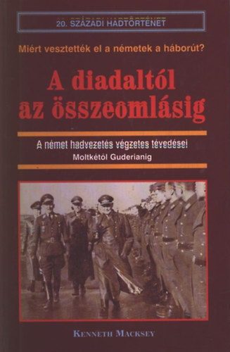 Kenneth Macksey - A diadalt�l az �sszeoml�sig - A n�met hadvezet�s v�gzetes t�ved�sei Moltk�t�l Guderianig - (mi�rt vesztett�k el a N�metek a h�bor�t?)- 20. sz�zadi hadt�rt�net