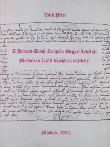 Tóth Péter - A Borsod-Abaúj-Zemplén Megyei Levéltár Miskolcon őrzött középkori oklevelei