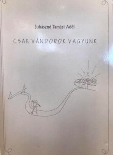Juhászné Tamási Adél - Csak vándorok vagyunk