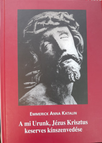 Emmerick Anna Katalin - A mi Urunk, Jézus Krisztus keserves kínszenvedése