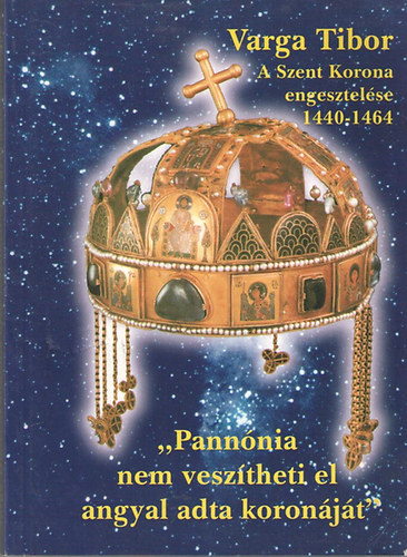 Varga Tibor - A Szent Korona engesztelse (1440-1464) avagy "Pannnia nem vesztheti el angyal adta koronjt"