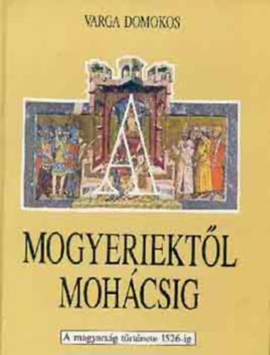 Kass Jnos-Varga Domokos - Mogyeriektl Mohcsig ( A magyarsg trtnete 1526-ig)  - Fekete-fehr fotkkal s sznes reprodukcikkal illusztrlva.