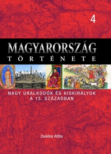 ZSoldos Attila - Magyarorszg trtnete 4. Nagy uralkodk s kiskirlyok a 13. sz-ban