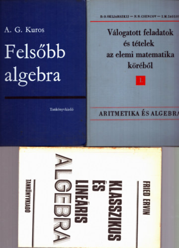 Fried Ervin, D.O. Skljarszkij A.G.Kuros - N.N. Csencov - I.M. Jaglom - 3 db Algebra: Fels�bb algebra + Klasszikus �s line�ris Algebra + V�logatott feladatok �s t�telek az elemi matematika k�r�b�l 1.