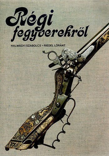 Halmgyi Szabolcs-Riedel Lrn - Rgi fegyverekrl