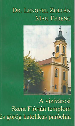 Dr. Lengyel Zolt�n; M�k Ferenc - A v�ziv�rosi Szent Fl�ri�n templom �s g�r�g katolikus par�chia