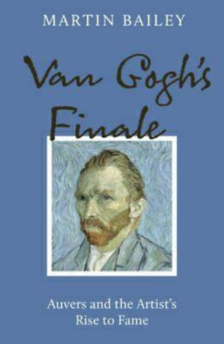 Martin Bailey - Van Gogh's Finale: Auvers and the Artist's Rise to Fame