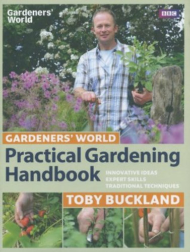 Toby Buckland - Gardeners' World Practical Gardening Handbook: Traditional Techniques, Expert Skills, Innovative Ideas