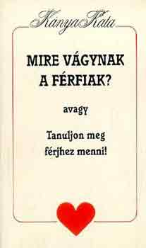 Knya Kata - Mire vgynak a frfiak? avagy Tanuljon meg frjhez menni!