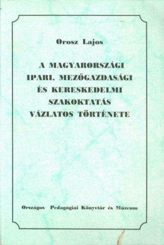 Orosz Lajos - A magyarorszgi ipari, mezgazdasgi s kereskedelmi szakoktats vzlatos trtnete
