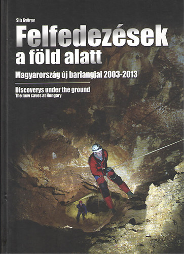 Slz Gyrgy - Felfedezsek a fld alatt - Magyarorszg j barlangjai 2003-2013