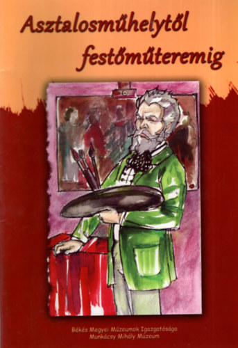 Bartus Gyula - Asztalosműhelytől festőműteremig - Munkácsy Mihály élete képekben ( Kifestő 1-99 éves korig )