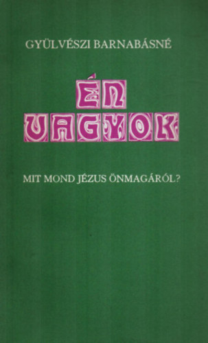 Gyülvészi Barnabásné - Én vagyok... Mit mond Jézus önmagáról?