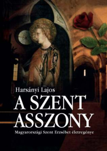 Harsányi Lajos - A Szent Asszony - Magyarországi Szent Erzsébet életregénye (Szent István Társulat 2006-os kiadás!)