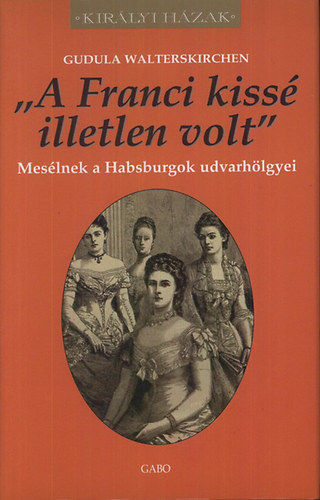 Gudula Walterskirchen - "A Franci kissé illetlen volt" - Mesélnek a Habsburgok udvarhölgyei