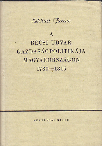 Eckhart Ferenc - A bcsi udvar gazdasgpolitikja Magyarorszgon 1780-1815