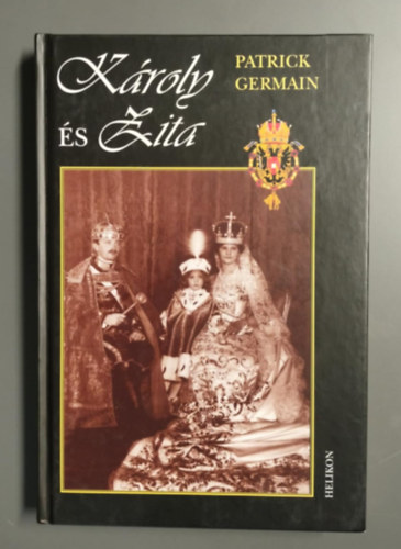 Patrick Germain - Károly és Zita - Az Osztrák- Magyar monarchia utolsó uralkodópárja