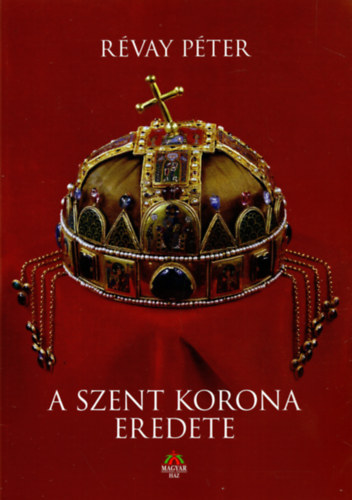 Révay Péter - A Szent Korona eredete - Révay Péter Turóc vármegyei főispán rövid emlékirata Magyarország több mint 600 éve tündöklő Szent Koronájának eredetéről, jeles és győzedelmes voltáról, sorsáról