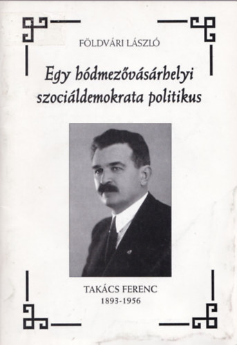 Földvári László - Egy hódmezővásárhelyi szociáldemokrata politikus (Takács Ferenc 1893-1956)