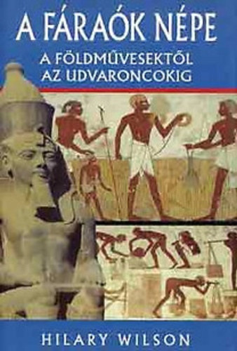 Hilary Wilson - A fáraók népe - A földművesektől az udvaroncokig