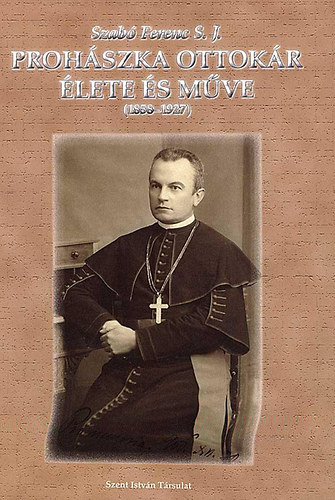 Szab� Ferenc S. J. - Proh�szka Ottok�r �lete �s m�ve (1858-1927)