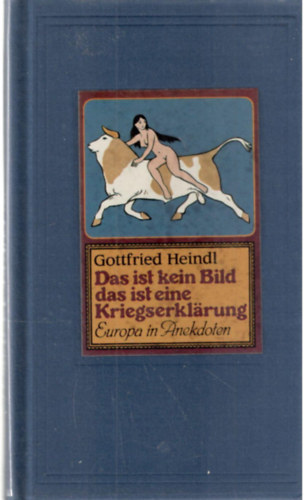 Gottfried Heindl - Das ist kein Bild, das ist eine Kriegserkl�rung oder Europa in Anekdoten