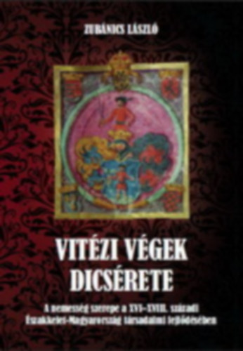 Zubnics Lszl - Vitzi vgek dicsrete - A nemessg szerepe a XVI-XVIII. szzadi szakkelet-Magyarorszg trsadalmi fejldsben