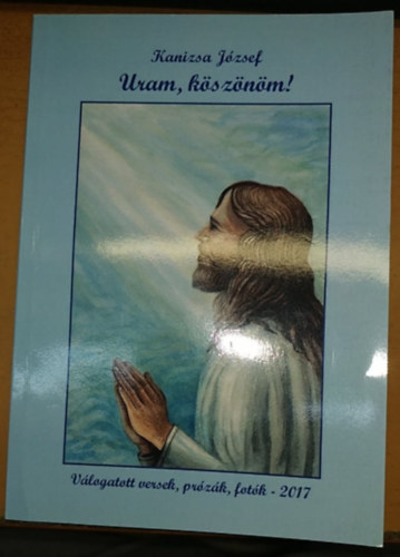 Kanizsa József (szerk.) - Uram, köszönöm! - Válogatott versek, prózák, fotók (2017)(Bíró Nyomda)