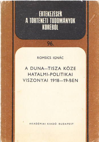 Romsics Ign�c - A Duna-Tisza k�ze hatalmi-politikai viszonyai 1918-19-ben (dedik�lt)- �rtekez�sek a t�rt�neti tudom�nyok k�r�b�l 96.