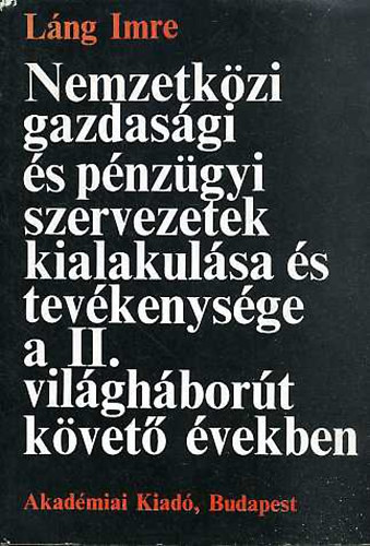 Lng Imre - Nemzetkzi gazdasgi s pnzgyi szervezetek kialakulsa s tevkenysge a II. vilghbort kvet vekben