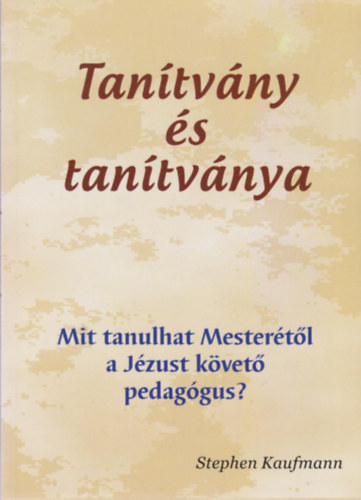 Stephen Kaufmann - Tanítvány és tanítványa - Mit tanulhat Mesterétől a Jézust követő pedagógus?