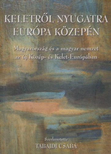 Tabajdi Csaba szerk. - Keletr�l nyugatra Eur�pa k�zep�n 1990-2004 - Magyarorsz�g �s a magyar nemzet az �j K�z�p- �s Kelet Eur�p�ban - Egy szellemi m�hely lenyomata
