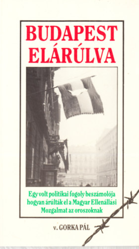 Gorka P�l - Budapest el�rulva - Egy politikai fogoly besz�mol�ja hogyan �rult�k el a Magyar Ellen�ll�si Mozgalmat az oroszoknak