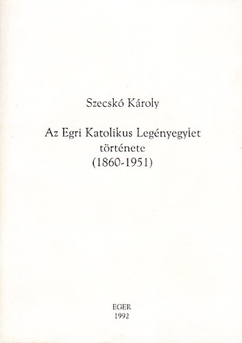 Szecsk Kroly - Az Egri Katolikus Legnyegylet trtnete (1860-1951)