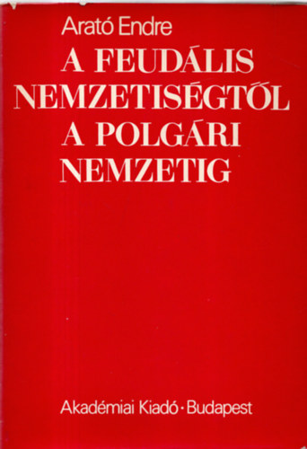 Arat� Endre - A feud�lis nemzetis�gt�l a polg�ri nemzetig - A magyarorsz�gi nem magyar n�pek nemzeti ideol�gi�j�nak el�zm�nyei