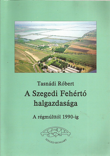 Tasn�di R�bert - A Szegedi Feh�rt� halgazdas�ga a r�gm�ltt�l 1990-ig
